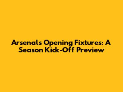 Arsenal's Opening Fixtures: A Season Kick-Off Preview