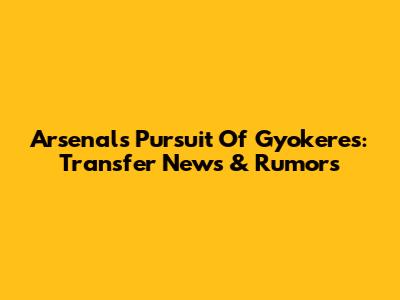 Arsenal's Pursuit Of Gyokeres: Transfer News & Rumors