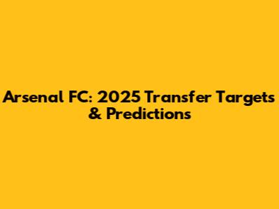 Arsenal FC: 2025 Transfer Targets & Predictions
