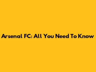 Arsenal FC: All You Need To Know