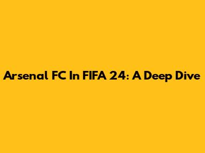 Arsenal FC In FIFA 24: A Deep Dive
