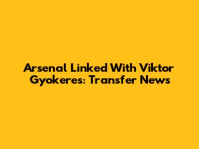 Arsenal Linked With Viktor Gyokeres: Transfer News