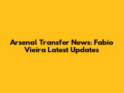 Arsenal Transfer News: Fabio Vieira Latest Updates