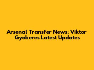 Arsenal Transfer News: Viktor Gyokeres Latest Updates
