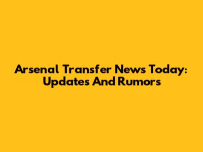 Arsenal Transfer News Today: Updates And Rumors