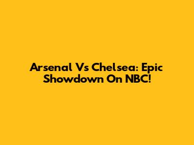 Arsenal Vs Chelsea: Epic Showdown On NBC!