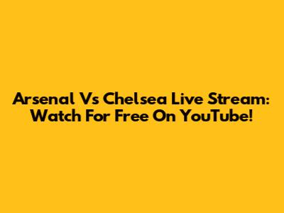 Arsenal Vs Chelsea Live Stream: Watch For Free On YouTube!