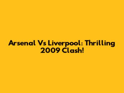 Arsenal Vs Liverpool: Thrilling 2009 Clash!