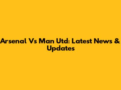 Arsenal Vs Man Utd: Latest News & Updates