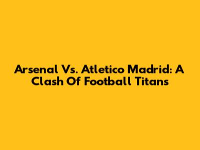 Arsenal Vs. Atletico Madrid: A Clash Of Football Titans
