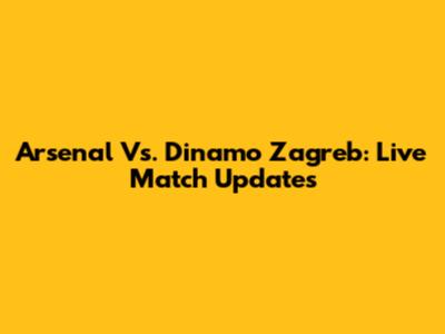 Arsenal Vs. Dinamo Zagreb: Live Match Updates