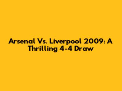 Arsenal Vs. Liverpool 2009: A Thrilling 4-4 Draw
