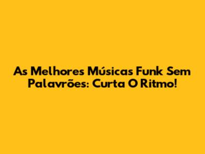 As Melhores Músicas Funk Sem Palavrões: Curta O Ritmo!