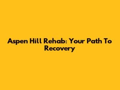 Aspen Hill Rehab: Your Path To Recovery