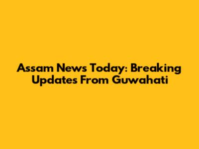 Assam News Today: Breaking Updates From Guwahati