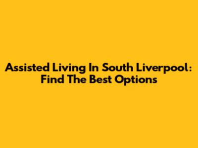 Assisted Living In South Liverpool: Find The Best Options