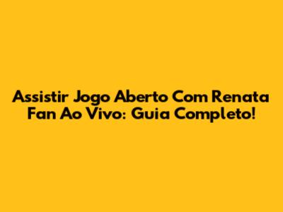 Assistir Jogo Aberto Com Renata Fan Ao Vivo: Guia Completo!