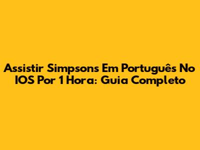 Assistir Simpsons Em Português No IOS Por 1 Hora: Guia Completo