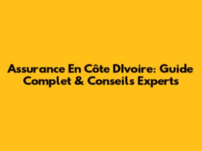 Assurance En Côte D'Ivoire: Guide Complet & Conseils Experts