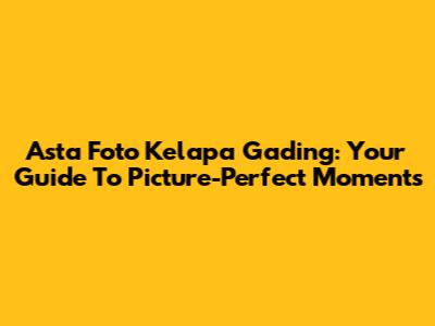 Asta Foto Kelapa Gading: Your Guide To Picture-Perfect Moments