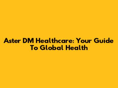Aster DM Healthcare: Your Guide To Global Health