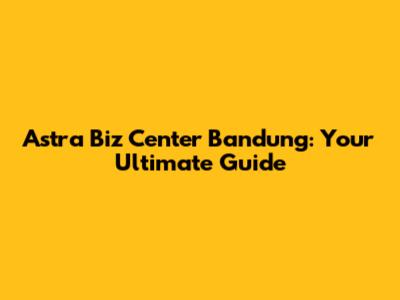 Astra Biz Center Bandung: Your Ultimate Guide
