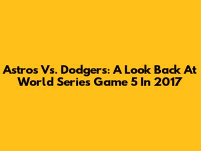Astros Vs. Dodgers: A Look Back At World Series Game 5 In 2017