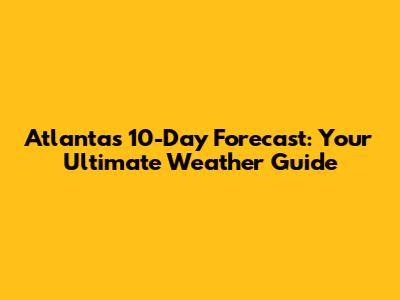 Atlanta's 10-Day Forecast: Your Ultimate Weather Guide