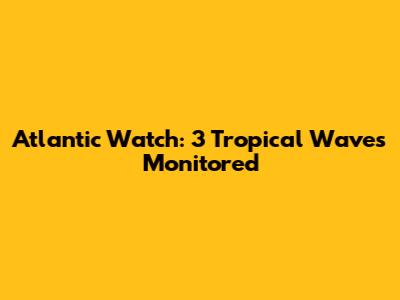 Atlantic Watch: 3 Tropical Waves Monitored