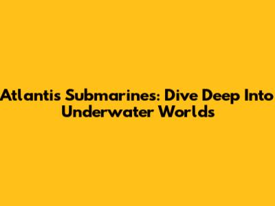 Atlantis Submarines: Dive Deep Into Underwater Worlds