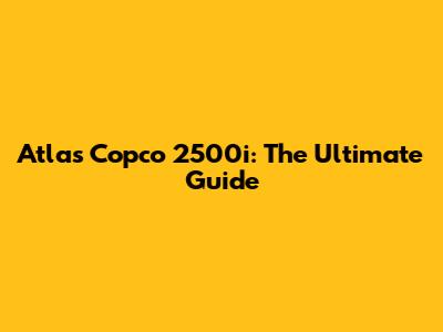 Atlas Copco 2500i: The Ultimate Guide
