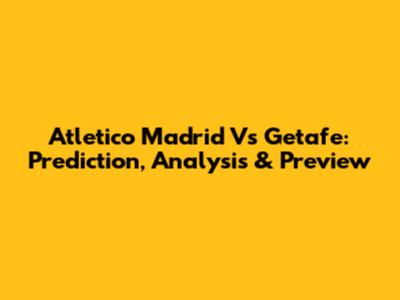 Atletico Madrid Vs Getafe: Prediction, Analysis & Preview