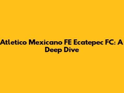 Atletico Mexicano FE Ecatepec FC: A Deep Dive