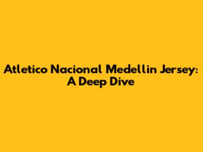Atletico Nacional Medellin Jersey: A Deep Dive