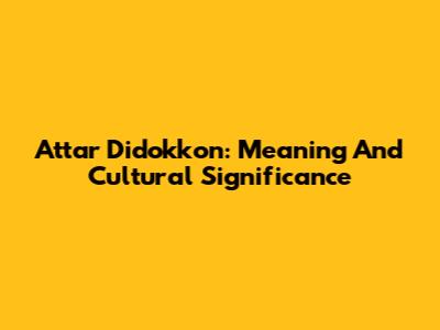 Attar Didokkon: Meaning And Cultural Significance