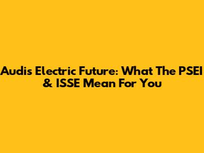 Audi's Electric Future: What The PSEI & ISSE Mean For You