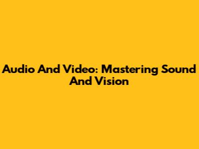 Audio And Video: Mastering Sound And Vision