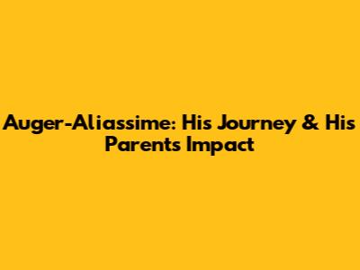 Auger-Aliassime: His Journey & His Parents' Impact