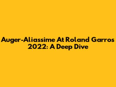 Auger-Aliassime At Roland Garros 2022: A Deep Dive