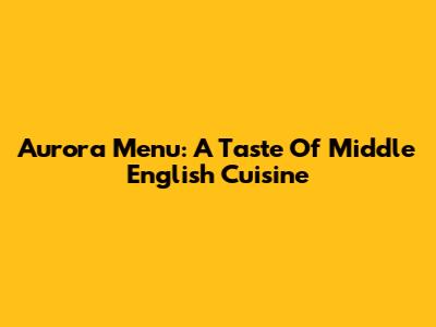 Aurora Menu: A Taste Of Middle English Cuisine