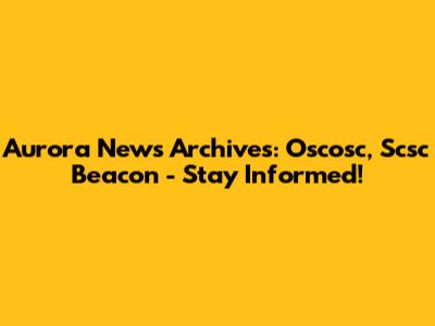 Aurora News Archives: Oscosc, Scsc Beacon - Stay Informed!