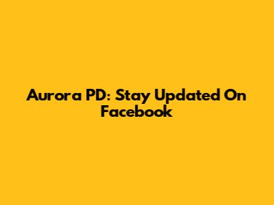 Aurora PD: Stay Updated On Facebook
