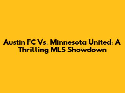 Austin FC Vs. Minnesota United: A Thrilling MLS Showdown