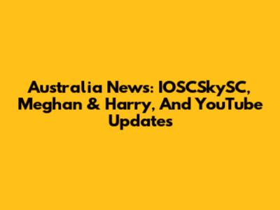 Australia News: IOSCSkySC, Meghan & Harry, And YouTube Updates