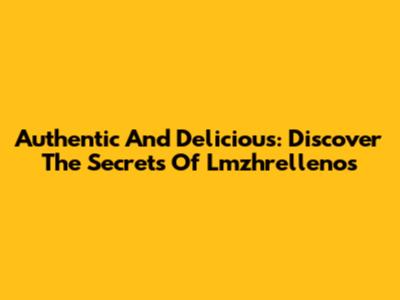 Authentic And Delicious: Discover The Secrets Of Lmzhrellenos