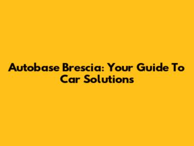 Autobase Brescia: Your Guide To Car Solutions