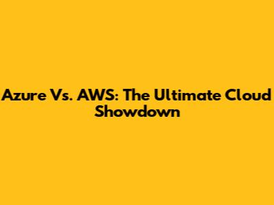 Azure Vs. AWS: The Ultimate Cloud Showdown