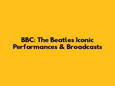 BBC: The Beatles' Iconic Performances & Broadcasts