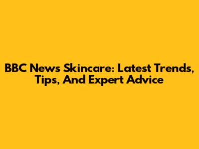 BBC News Skincare: Latest Trends, Tips, And Expert Advice