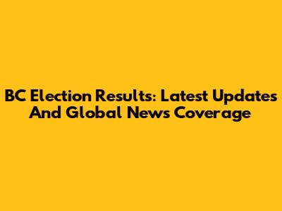 BC Election Results: Latest Updates And Global News Coverage